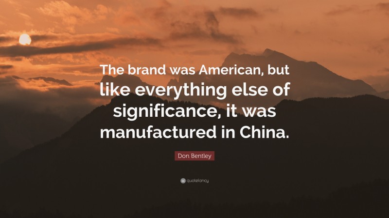 Don Bentley Quote: “The brand was American, but like everything else of significance, it was manufactured in China.”