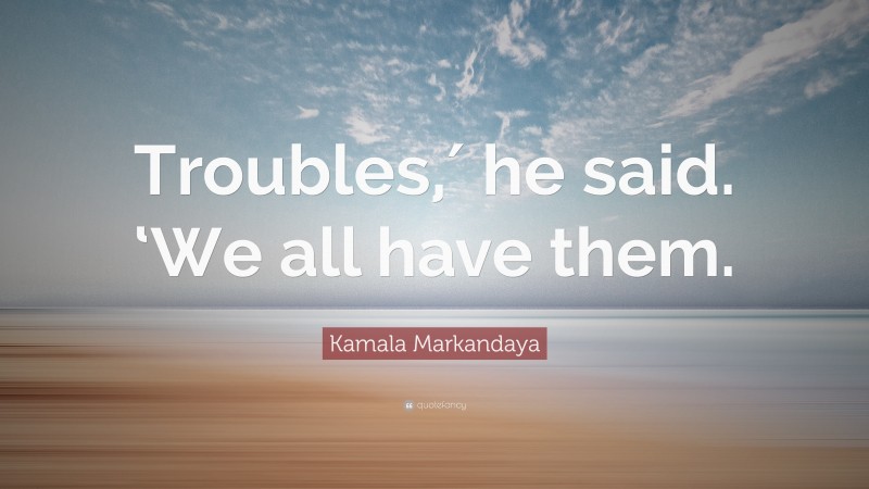 Kamala Markandaya Quote: “Troubles,′ he said. ‘We all have them.”