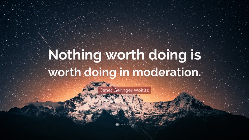 Janet Geringer Woititz Quote: “Nothing worth doing is worth doing in moderation.”