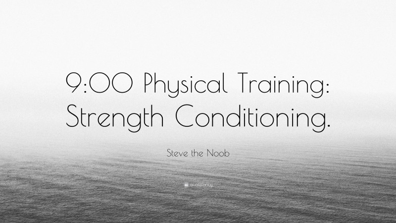 Steve the Noob Quote: “9:00 Physical Training: Strength Conditioning.”