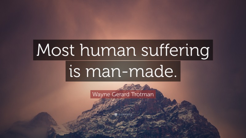 Wayne Gerard Trotman Quote: “Most human suffering is man-made.”