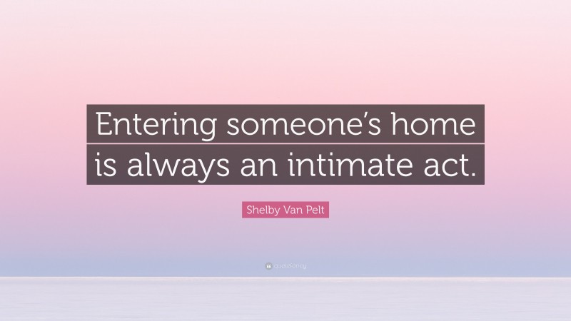 Shelby Van Pelt Quote: “Entering someone’s home is always an intimate act.”