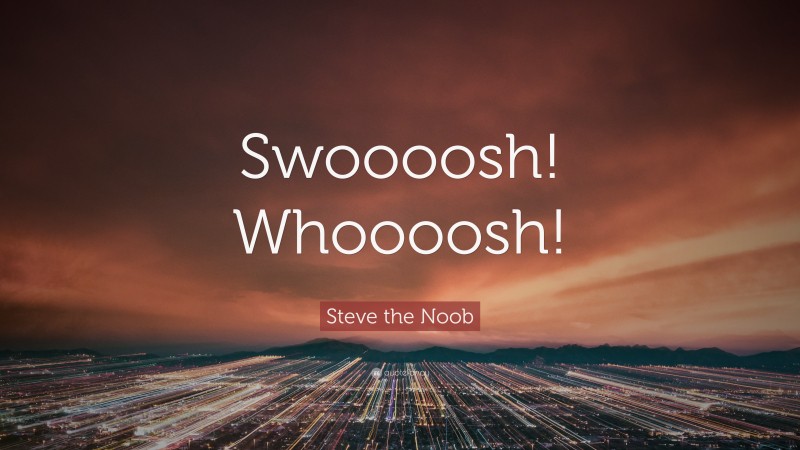 Steve the Noob Quote: “Swoooosh! Whoooosh!”