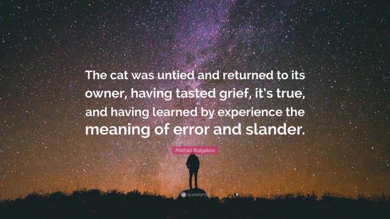 Mikhail Bulgakov Quote: “The cat was untied and returned to its owner, having tasted grief, it’s true, and having learned by experience the meaning of error and slander.”