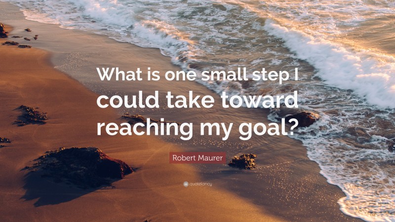 Robert Maurer Quote: “What is one small step I could take toward reaching my goal?”