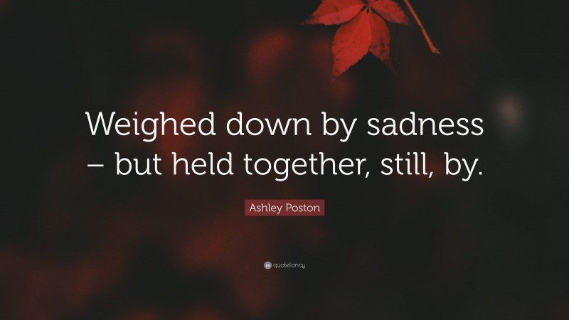 Ashley Poston Quote: “Weighed down by sadness – but held together, still, by.”