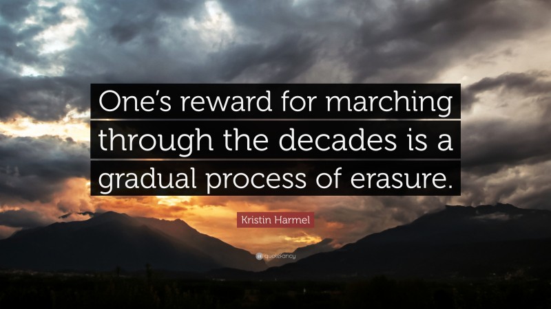 Kristin Harmel Quote: “One’s reward for marching through the decades is a gradual process of erasure.”