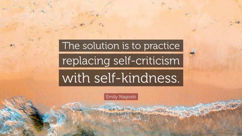 Emily Nagoski Quote: “The solution is to practice replacing self-criticism with self-kindness.”