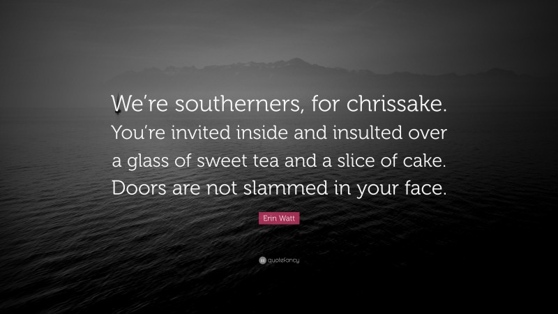 Erin Watt Quote: “We’re southerners, for chrissake. You’re invited inside and insulted over a glass of sweet tea and a slice of cake. Doors are not slammed in your face.”