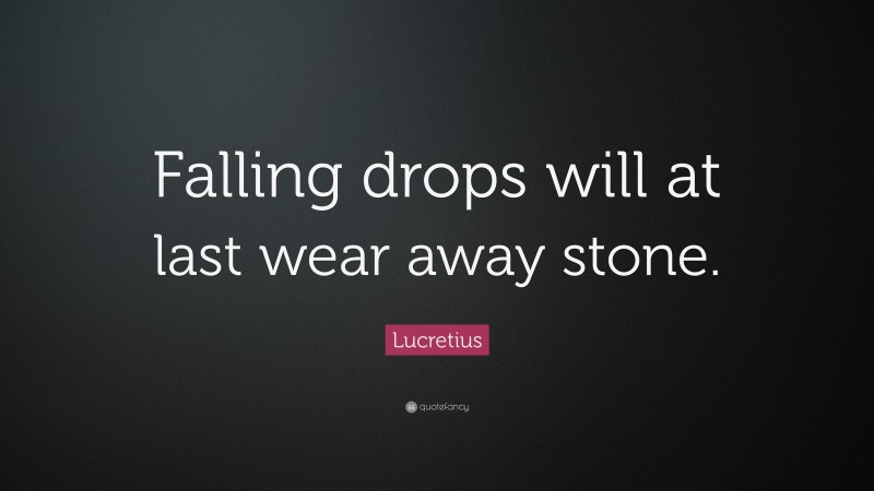 Lucretius Quote: “Falling drops will at last wear away stone.”