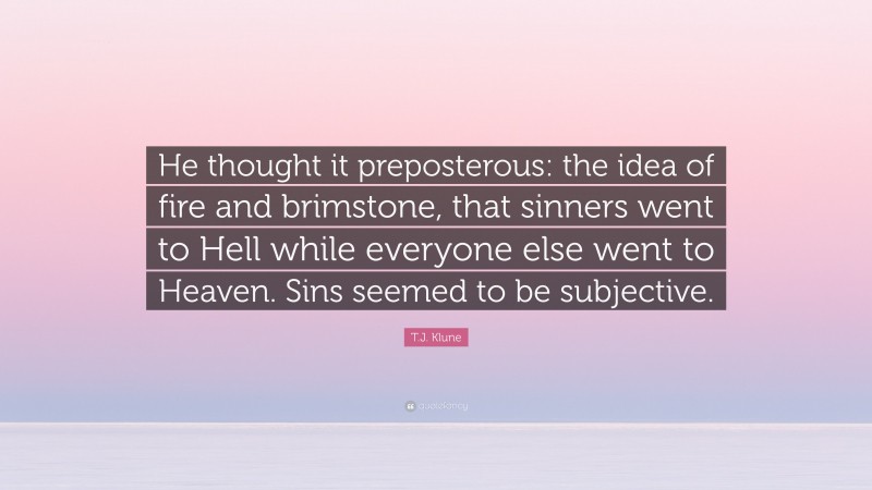 T.J. Klune Quote: “He thought it preposterous: the idea of fire and brimstone, that sinners went to Hell while everyone else went to Heaven. Sins seemed to be subjective.”