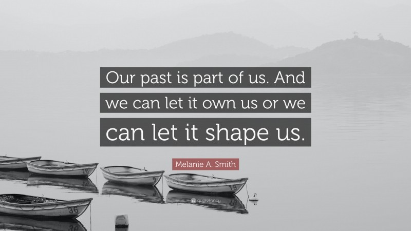 Melanie A. Smith Quote: “Our past is part of us. And we can let it own us or we can let it shape us.”