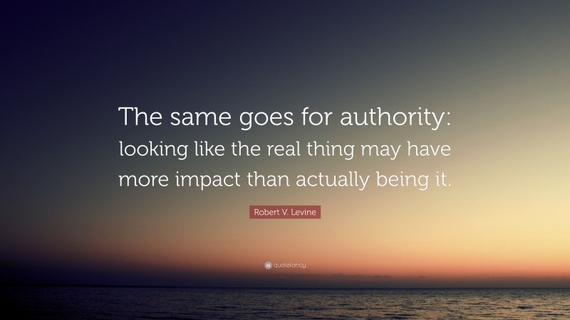 Robert V. Levine Quote: “The same goes for authority: looking like the real thing may have more impact than actually being it.”