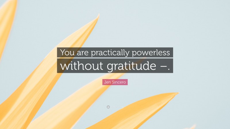 Jen Sincero Quote: “You are practically powerless without gratitude –.”