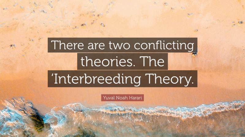 Yuval Noah Harari Quote: “There are two conflicting theories. The ‘Interbreeding Theory.”