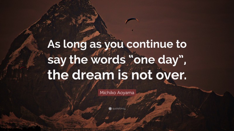 Michiko Aoyama Quote: “As long as you continue to say the words “one day”, the dream is not over.”