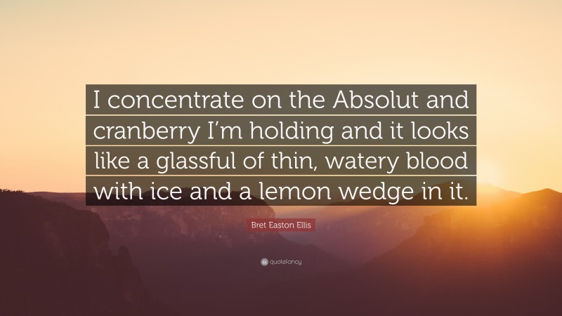 Bret Easton Ellis Quote: “I concentrate on the Absolut and cranberry I’m holding and it looks like a glassful of thin, watery blood with ice and a lemon wedge in it.”