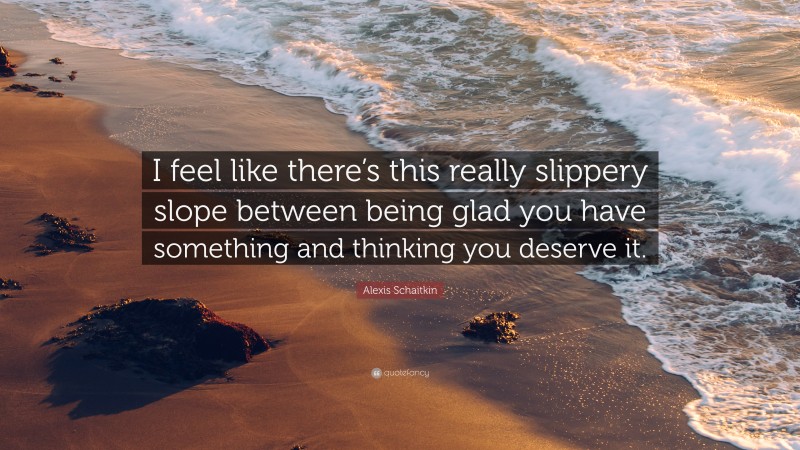 Alexis Schaitkin Quote: “I feel like there’s this really slippery slope between being glad you have something and thinking you deserve it.”