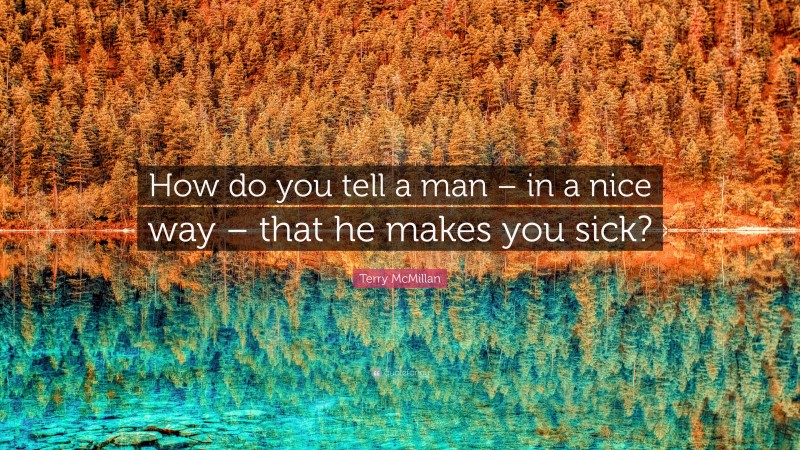 Terry McMillan Quote: “How do you tell a man – in a nice way – that he makes you sick?”