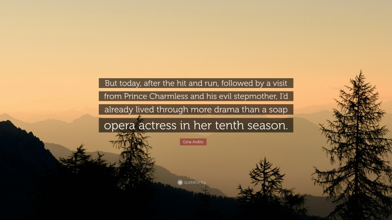 Gina Ardito Quote: “But today, after the hit and run, followed by a visit from Prince Charmless and his evil stepmother, I’d already lived through more drama than a soap opera actress in her tenth season.”