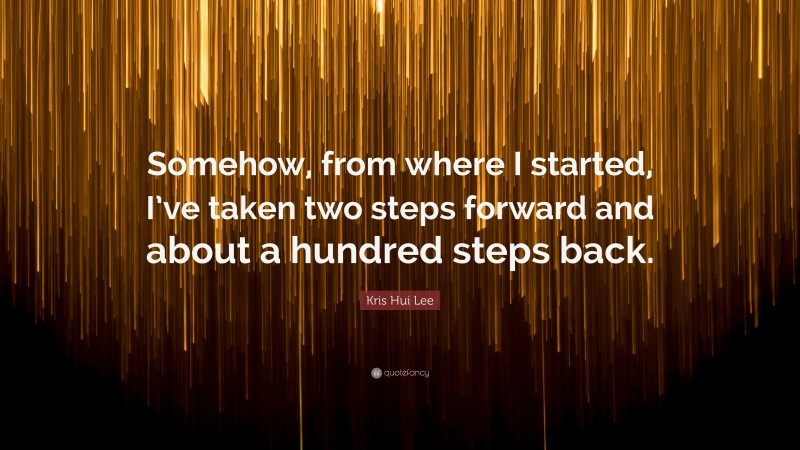 Kris Hui Lee Quote: “Somehow, from where I started, I’ve taken two steps forward and about a hundred steps back.”