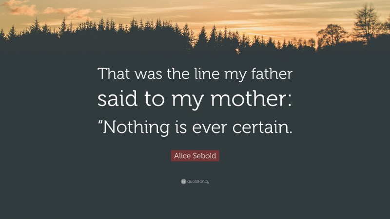 Alice Sebold Quote: “That was the line my father said to my mother: “Nothing is ever certain.”