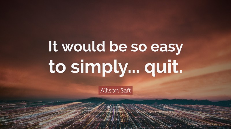 Allison Saft Quote: “It would be so easy to simply... quit.”