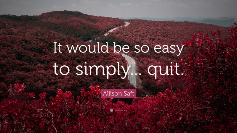 Allison Saft Quote: “It would be so easy to simply... quit.”