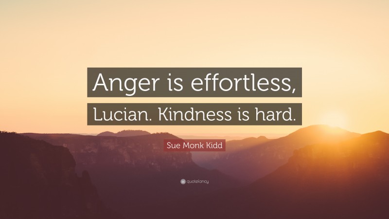 Sue Monk Kidd Quote: “Anger is effortless, Lucian. Kindness is hard.”