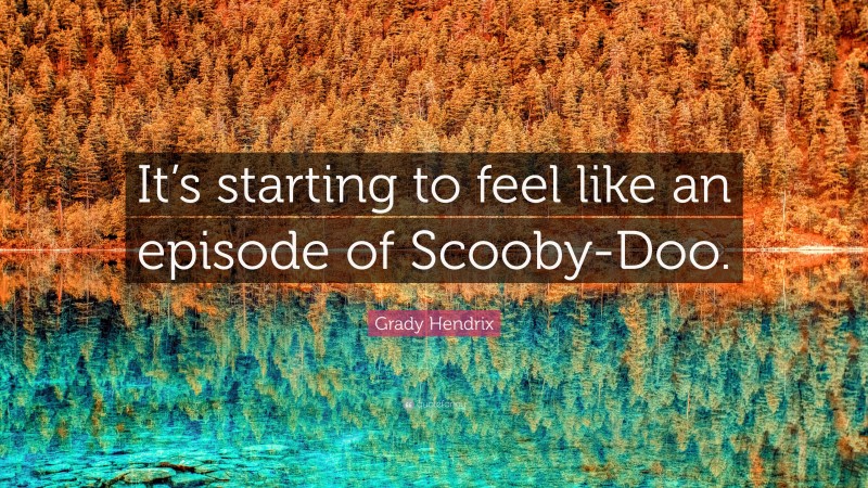 Grady Hendrix Quote: “It’s starting to feel like an episode of Scooby-Doo.”
