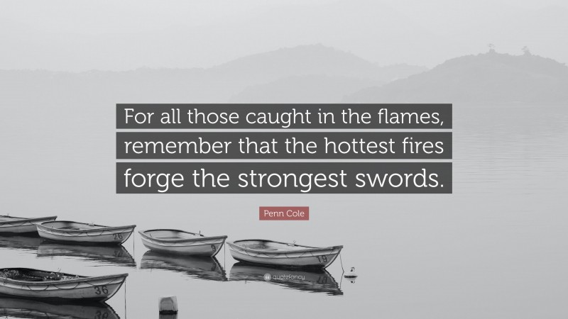 Penn Cole Quote: “For all those caught in the flames, remember that the hottest fires forge the strongest swords.”