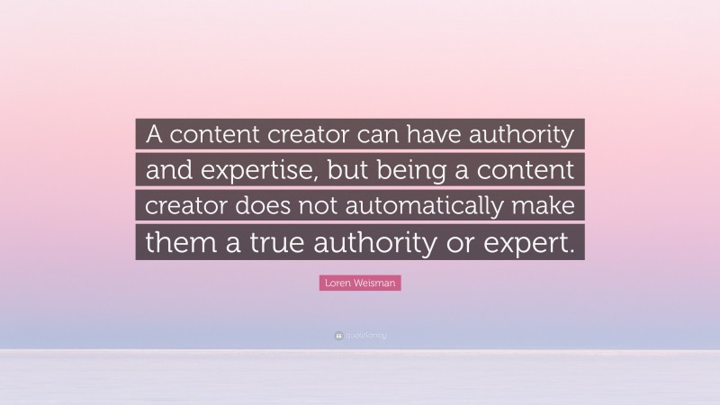 Loren Weisman Quote: “A content creator can have authority and expertise, but being a content creator does not automatically make them a true authority or expert.”