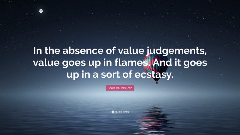 Jean Baudrillard Quote: “In the absence of value judgements, value goes up in flames. And it goes up in a sort of ecstasy.”