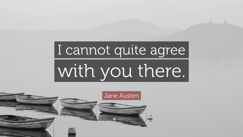 Jane Austen Quote: “I cannot quite agree with you there.”