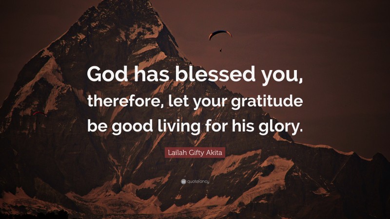 Lailah Gifty Akita Quote: “God has blessed you, therefore, let your gratitude be good living for his glory.”
