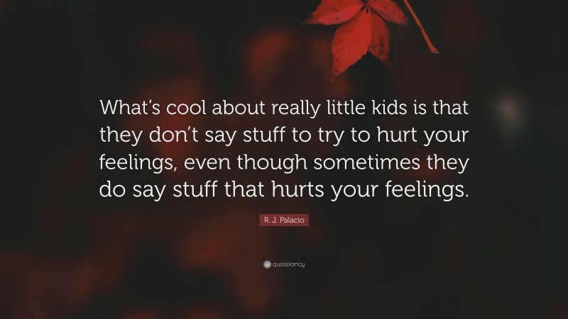 R. J. Palacio Quote: “What’s cool about really little kids is that they don’t say stuff to try to hurt your feelings, even though sometimes they do say stuff that hurts your feelings.”