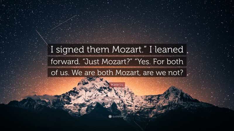 Marie Lu Quote: “I signed them Mozart.” I leaned forward. “Just Mozart?” “Yes. For both of us. We are both Mozart, are we not?”