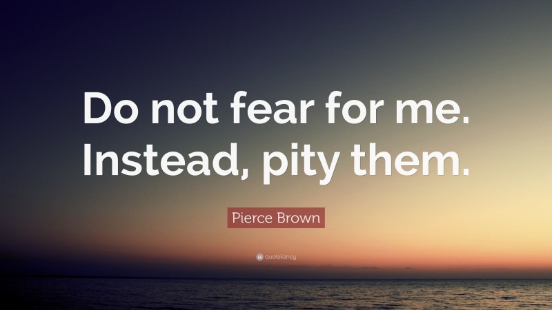Pierce Brown Quote: “Do not fear for me. Instead, pity them.”