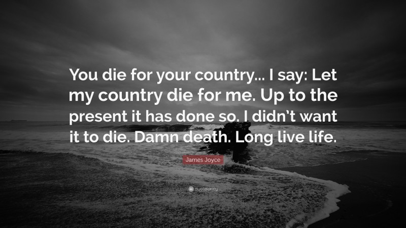 James Joyce Quote: “You die for your country... I say: Let my country die for me. Up to the present it has done so. I didn’t want it to die. Damn death. Long live life.”