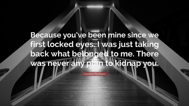 Caroline Peckham Quote: “Because you’ve been mine since we first locked eyes. I was just taking back what belonged to me. There was never any plan to kidnap you.”