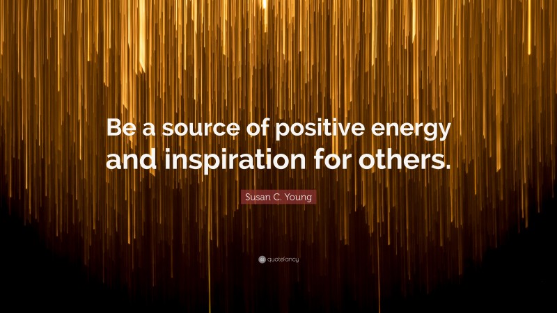 Susan C. Young Quote: “Be a source of positive energy and inspiration for others.”