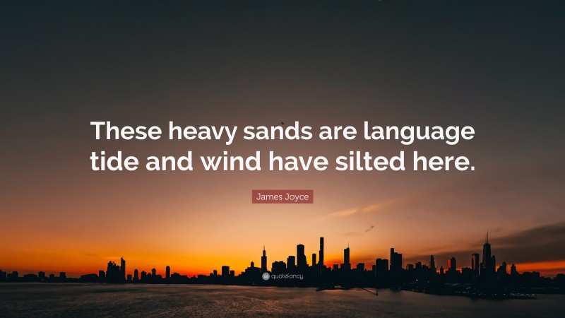 James Joyce Quote: “These heavy sands are language tide and wind have silted here.”