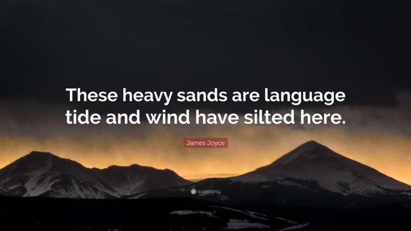 James Joyce Quote: “These heavy sands are language tide and wind have silted here.”