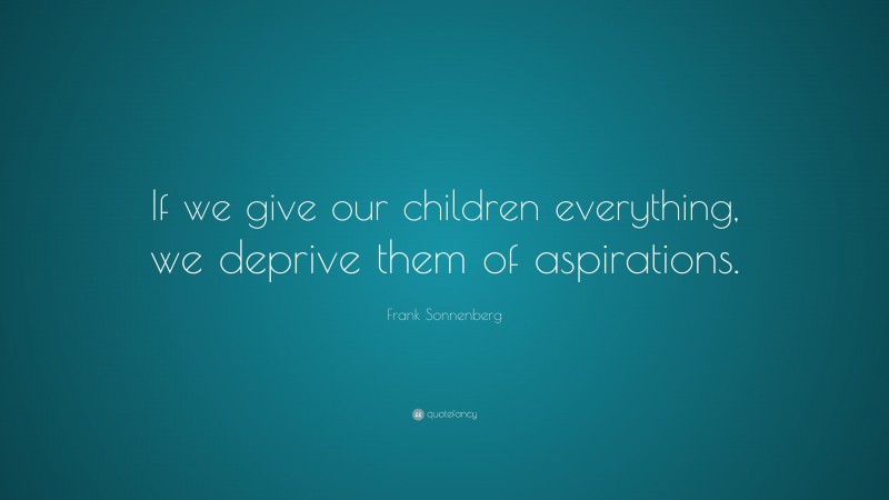 Frank Sonnenberg Quote: “If we give our children everything, we deprive them of aspirations.”