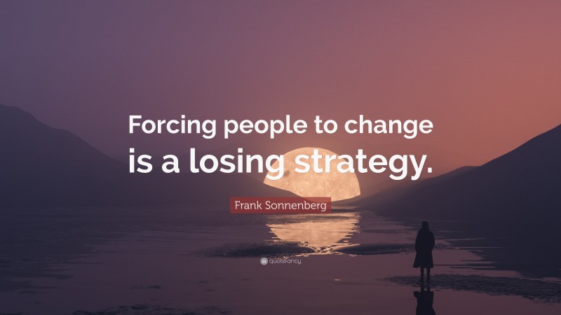 Frank Sonnenberg Quote: “Forcing people to change is a losing strategy.”