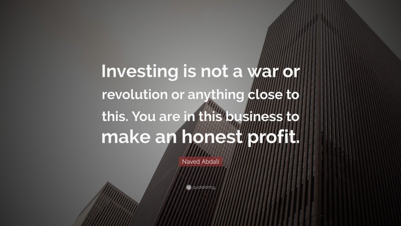 Naved Abdali Quote: “Investing is not a war or revolution or anything close to this. You are in this business to make an honest profit.”