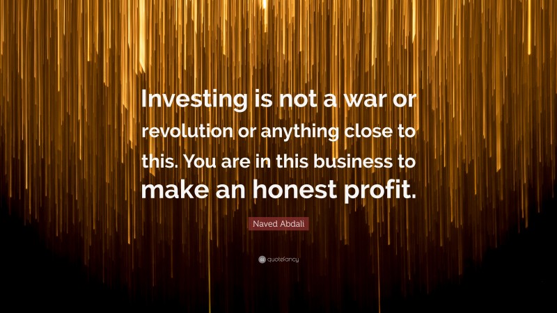 Naved Abdali Quote: “Investing is not a war or revolution or anything close to this. You are in this business to make an honest profit.”