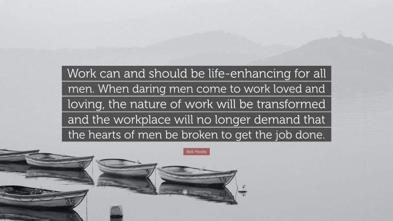 Bell Hooks Quote: “Work can and should be life-enhancing for all men. When daring men come to work loved and loving, the nature of work will be transformed and the workplace will no longer demand that the hearts of men be broken to get the job done.”