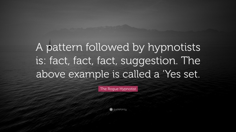 The Rogue Hypnotist Quote: “A pattern followed by hypnotists is: fact, fact, fact, suggestion. The above example is called a ‘Yes set.”