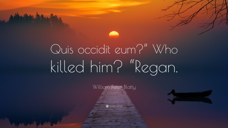 William Peter Blatty Quote: “Quis occidit eum?” Who killed him? “Regan.”